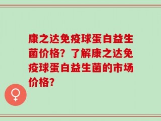 康之达免疫球蛋白益生菌价格？了解康之达免疫球蛋白益生菌的市场价格？