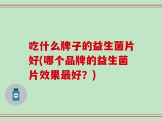 吃什么牌子的益生菌片好(哪个品牌的益生菌片效果最好？)