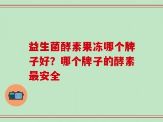 益生菌酵素果冻哪个牌子好？哪个牌子的酵素最安全