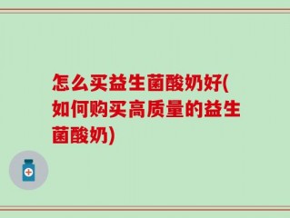 怎么买益生菌酸奶好(如何购买高质量的益生菌酸奶)