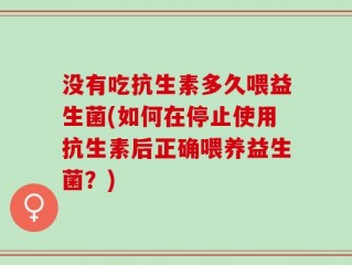 没有吃抗生素多久喂益生菌(如何在停止使用抗生素后正确喂养益生菌？)