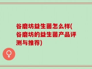 谷磨坊益生菌怎么样(谷磨坊的益生菌产品评测与推荐)