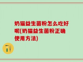 奶猫益生菌粉怎么吃好呢(奶猫益生菌粉正确使用方法)