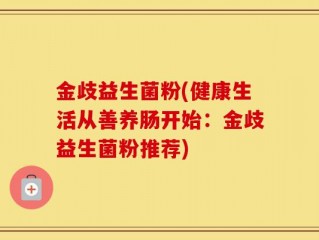金歧益生菌粉(健康生活从善养肠开始：金歧益生菌粉推荐)