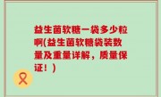 益生菌软糖一袋多少粒啊(益生菌软糖袋装数量及重量详解，质量保证！)