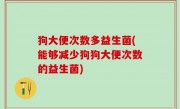 狗大便次数多益生菌(能够减少狗狗大便次数的益生菌)