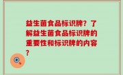 益生菌食品标识牌？了解益生菌食品标识牌的重要性和标识牌的内容？