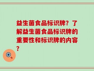 益生菌食品标识牌？了解益生菌食品标识牌的重要性和标识牌的内容？