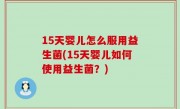15天婴儿怎么服用益生菌(15天婴儿如何使用益生菌？)