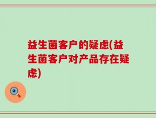益生菌客户的疑虑(益生菌客户对产品存在疑虑)