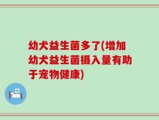 幼犬益生菌多了(增加幼犬益生菌摄入量有助于宠物健康)