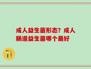 成人益生菌形态？成人肠道益生菌哪个最好