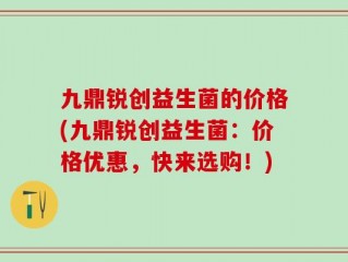 九鼎锐创益生菌的价格(九鼎锐创益生菌：价格优惠，快来选购！)