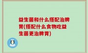 益生菌和什么搭配治脾胃(搭配什么食物吃益生菌更治脾胃)