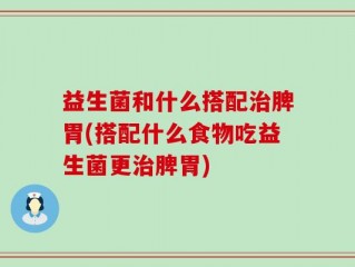 益生菌和什么搭配治脾胃(搭配什么食物吃益生菌更治脾胃)