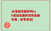ab宝益生菌好吗(ab宝益生菌的功效及副作用，听专家说)