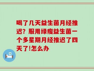 喝了几天益生菌月经推迟？服用绿瘦益生菌一个多星期月经推迟了四天了!怎么办