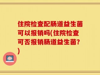 住院检查配肠道益生菌可以报销吗(住院检查可否报销肠道益生菌？)