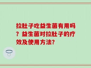 拉肚子吃益生菌有用吗？益生菌对拉肚子的疗效及使用方法？