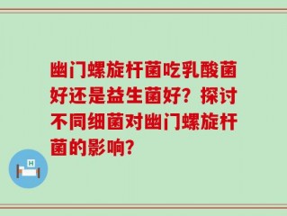 幽门螺旋杆菌吃乳酸菌好还是益生菌好？探讨不同细菌对幽门螺旋杆菌的影响？