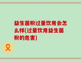 益生菌粉过量饮用会怎么样(过量饮用益生菌粉的危害)
