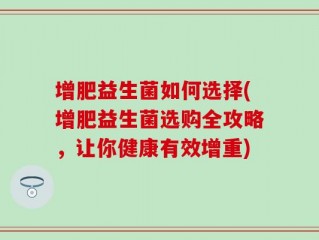 增肥益生菌如何选择(增肥益生菌选购全攻略，让你健康有效增重)