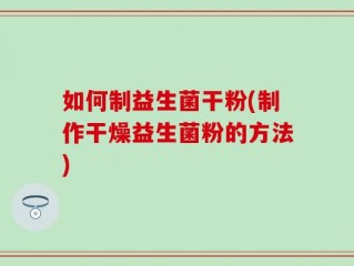 如何制益生菌干粉(制作干燥益生菌粉的方法)