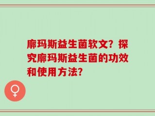 廓玛斯益生菌软文？探究廓玛斯益生菌的功效和使用方法？