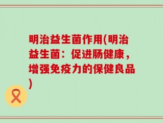 明治益生菌作用(明治益生菌：促进肠健康，增强免疫力的保健良品)