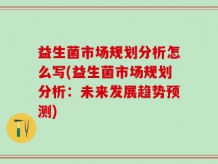 益生菌市场规划分析怎么写(益生菌市场规划分析：未来发展趋势预测)