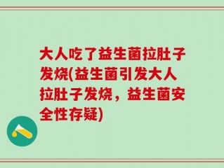 大人吃了益生菌拉肚子发烧(益生菌引发大人拉肚子发烧，益生菌安全性存疑)