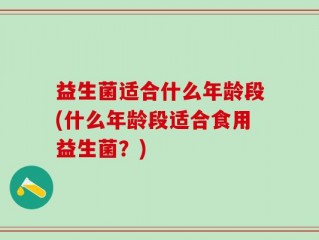 益生菌适合什么年龄段(什么年龄段适合食用益生菌？)
