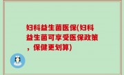 妇科益生菌医保(妇科益生菌可享受医保政策，保健更划算)