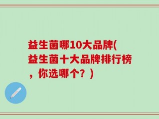 益生菌哪10大品牌(益生菌十大品牌排行榜，你选哪个？)