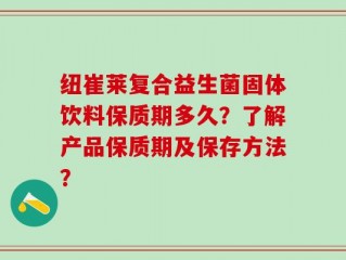 纽崔莱复合益生菌固体饮料保质期多久？了解产品保质期及保存方法？