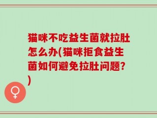 猫咪不吃益生菌就拉肚怎么办(猫咪拒食益生菌如何避免拉肚问题？)