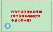 积食不消化什么益生菌(益生菌能够缓解积食不消化的问题)