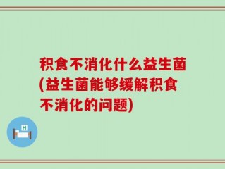 积食不消化什么益生菌(益生菌能够缓解积食不消化的问题)
