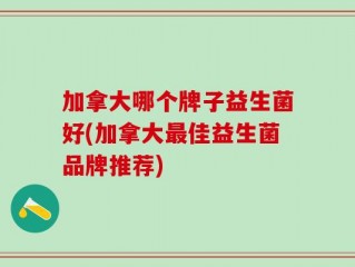 加拿大哪个牌子益生菌好(加拿大最佳益生菌品牌推荐)
