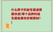 什么牌子的益生菌通便最快速(哪个品牌的益生菌能最快舒缓便秘？)