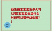 益生菌宝宝出生多久可以喂(宝宝出生后什么时候可以喂养益生菌？)