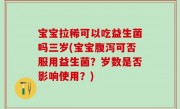 宝宝拉稀可以吃益生菌吗三岁(宝宝腹泻可否服用益生菌？岁数是否影响使用？)
