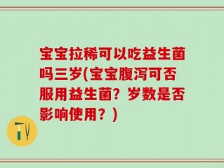 宝宝拉稀可以吃益生菌吗三岁(宝宝腹泻可否服用益生菌？岁数是否影响使用？)