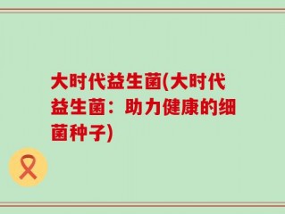 大时代益生菌(大时代益生菌：助力健康的细菌种子)