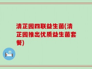 清芷园四联益生菌(清芷园推出优质益生菌套餐)