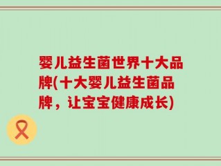 婴儿益生菌世界十大品牌(十大婴儿益生菌品牌，让宝宝健康成长)
