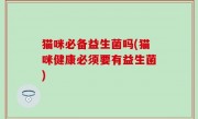 猫咪必备益生菌吗(猫咪健康必须要有益生菌)