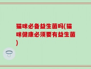 猫咪必备益生菌吗(猫咪健康必须要有益生菌)