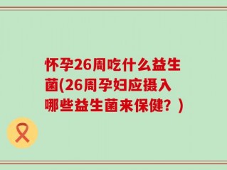 怀孕26周吃什么益生菌(26周孕妇应摄入哪些益生菌来保健？)