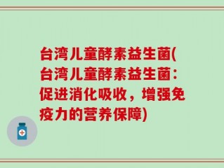 台湾儿童酵素益生菌(台湾儿童酵素益生菌：促进消化吸收，增强免疫力的营养保障)